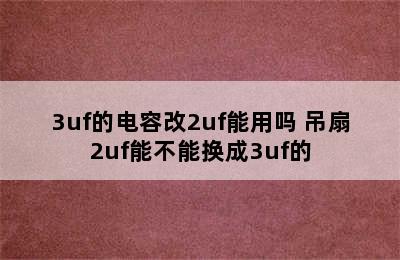 3uf的电容改2uf能用吗 吊扇2uf能不能换成3uf的